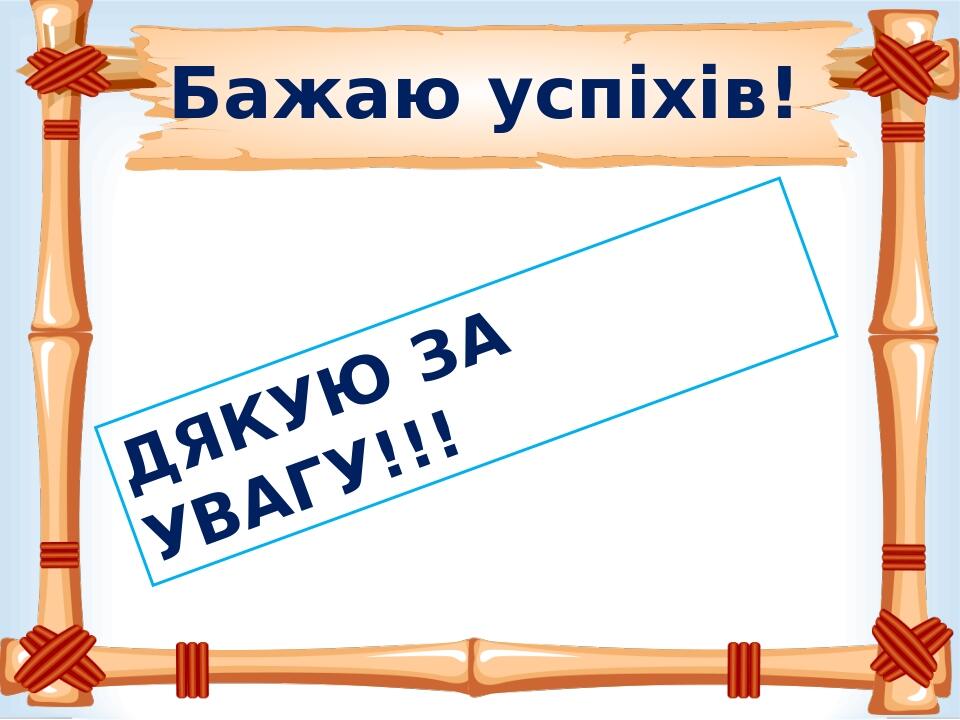 Бажаю успіхів! ДЯКУЮ ЗА УВАГУ!!!
