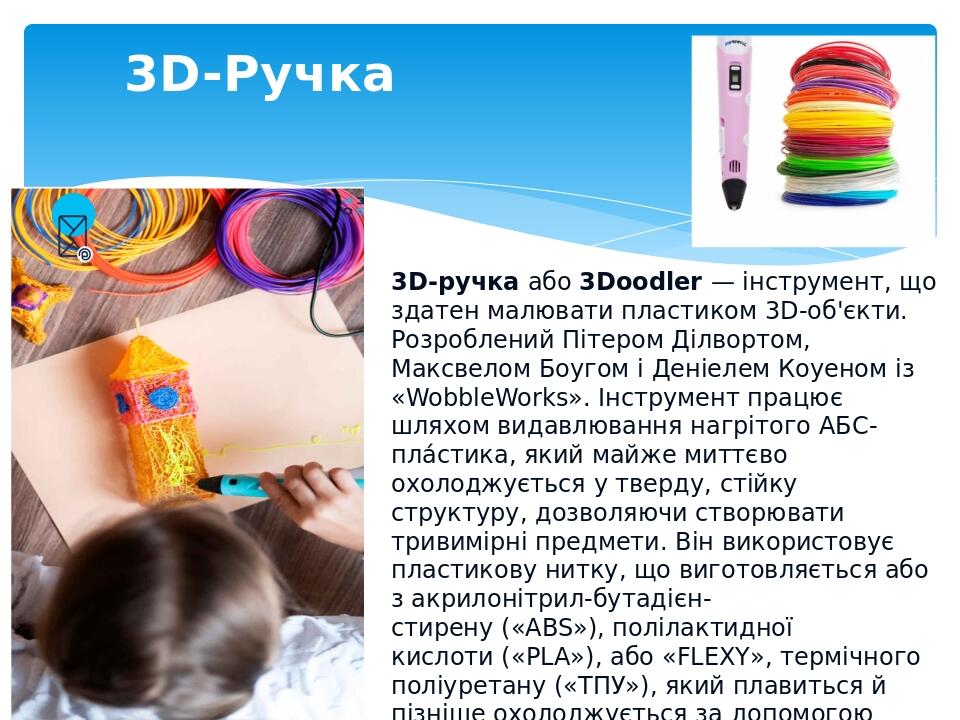 3D-Ручка 3D-ручка або 3Doodler — інструмент, що здатен малювати пластиком 3D-об'єкти. Розроблений Пітером Ділвортом, Максвелом Боугом і Деніелем Ко...