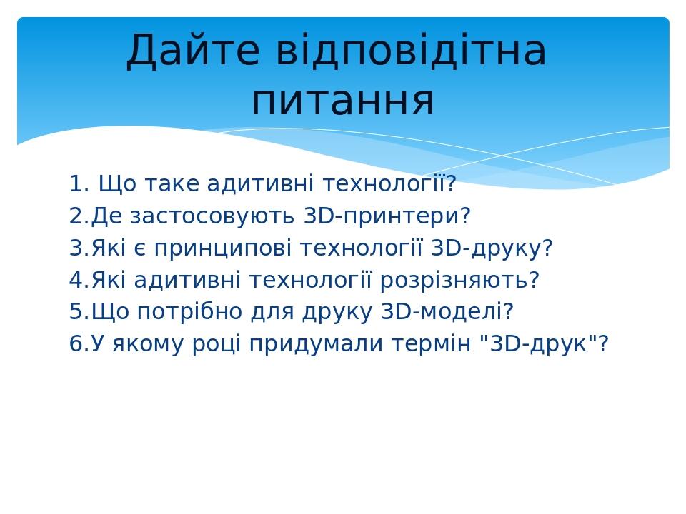 1. Що таке адитивні технології? 2.Де застосовують 3D-принтери? 3.Які є принципові технології 3D-друку? 4.Які адитивні технології розрізняють? 5.Що ...