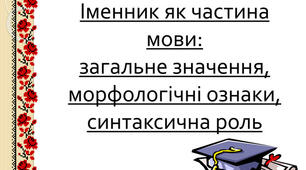 Іменник як частина мови: загальне значення, морфологічні ознаки, синтаксична роль.