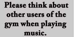 Please think about other users of the gym when playing music.