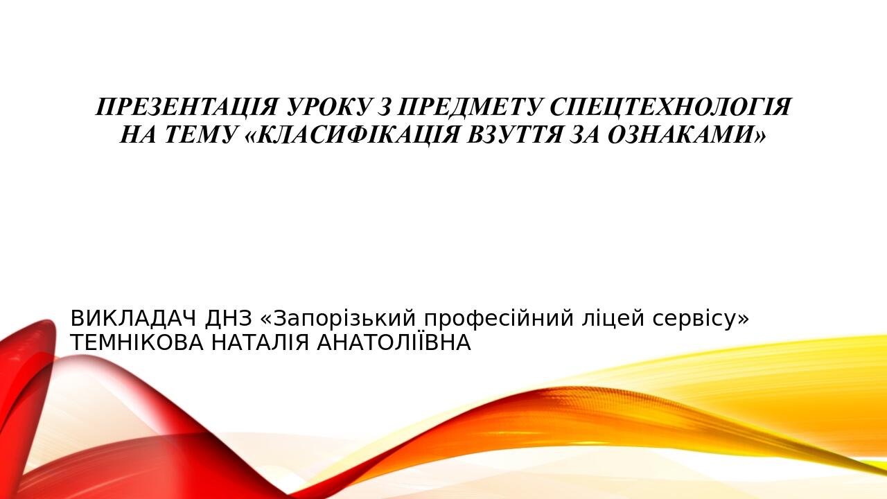 ПРЕЗЕНТАЦІЯ УРОКУ З ПРЕДМЕТУ СПЕЦТЕХНОЛОГІЯ на ТЕМУ «КЛАСИФІКАЦІЯ ВЗУТТЯ ЗА ОЗНАКАМИ» ВИКЛАДАЧ ДНЗ «Запорізький професійний ліцей сервісу» ТЕМНІКОВ...