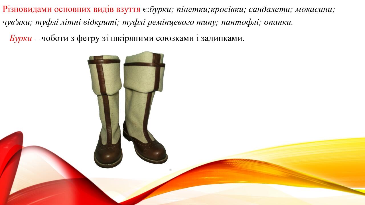 Різновидами основних видів взуття є:бурки; пінетки;кросівки; сандалети; мокасини; чув'яки; туфлі літні відкриті; туфлі ремінцевого типу; пантофлі; ...