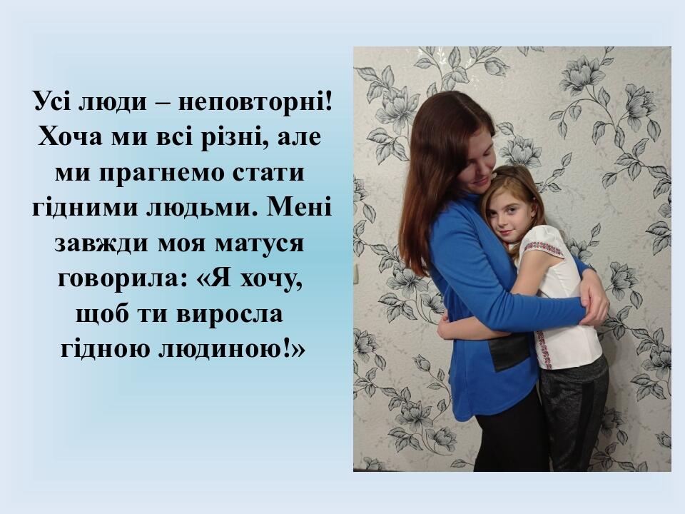 Усі люди – неповторні! Хоча ми всі різні, але ми прагнемо стати гідними людьми. Мені завжди моя матуся говорила: «Я хочу, щоб ти виросла гідною люд...
