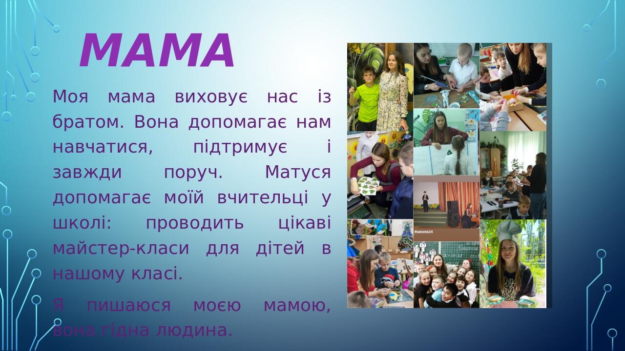 Моя мама виховує нас із братом. Вона допомагає нам навчатися, підтримує і завжди поруч. Матуся допомагає моїй вчительці у школі: проводить цікаві м...