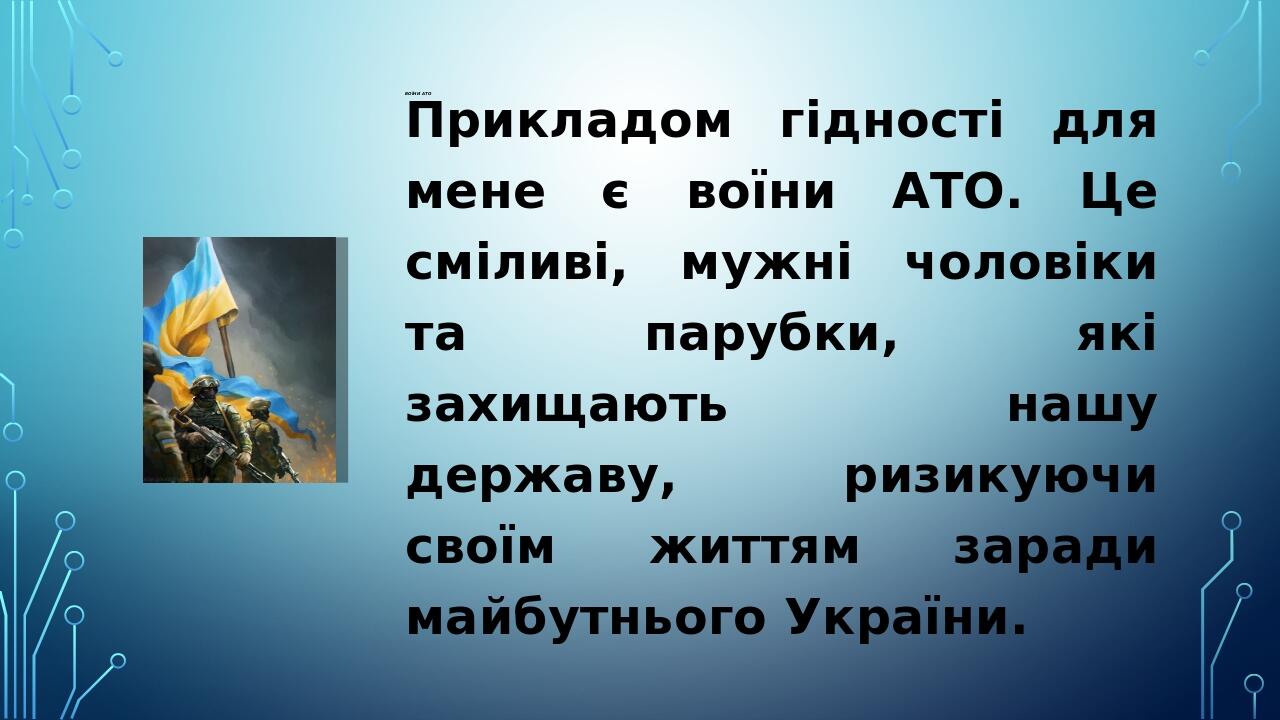 Воїни ато Прикладом гідності для мене є воїни АТО. Це сміливі, мужні чоловіки та парубки, які захищають нашу державу, ризикуючи своїм життям заради...