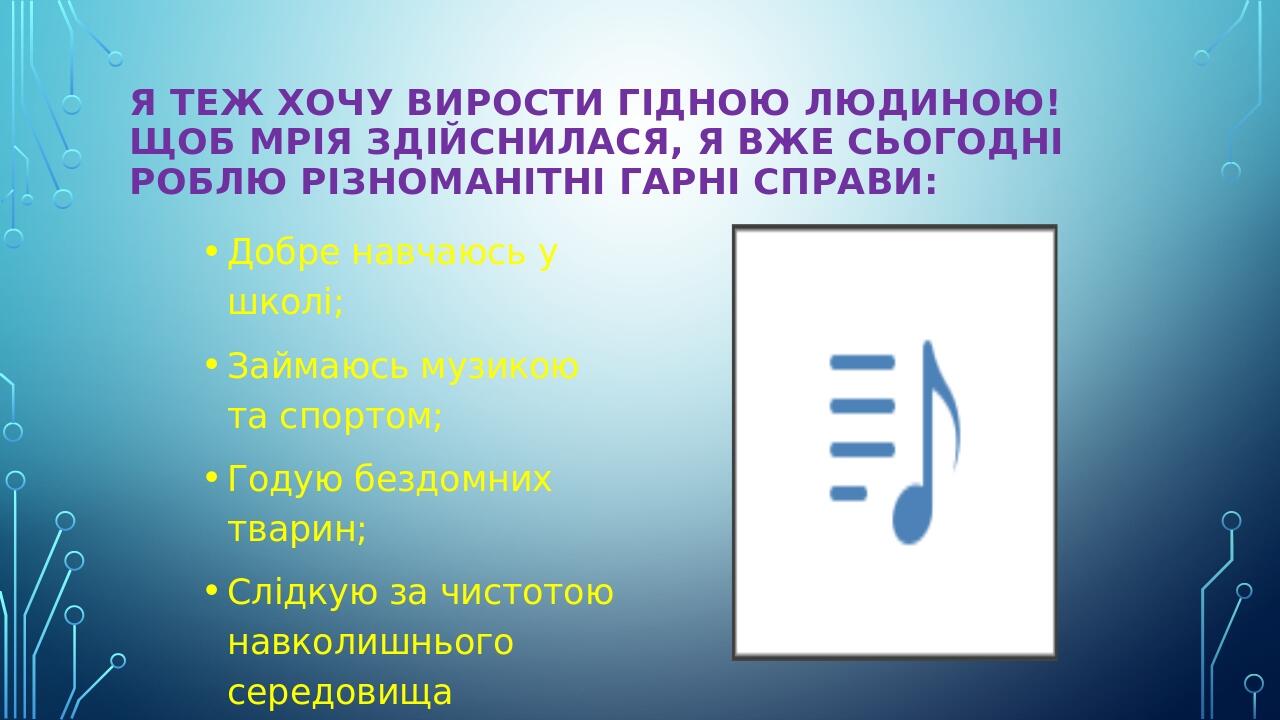 Я теж хочу вирости гідною людиною! Щоб мрія здійснилася, я вже сьогодні роблю різноманітні гарні справи: Добре навчаюсь у школі; Займаюсь музикою т...