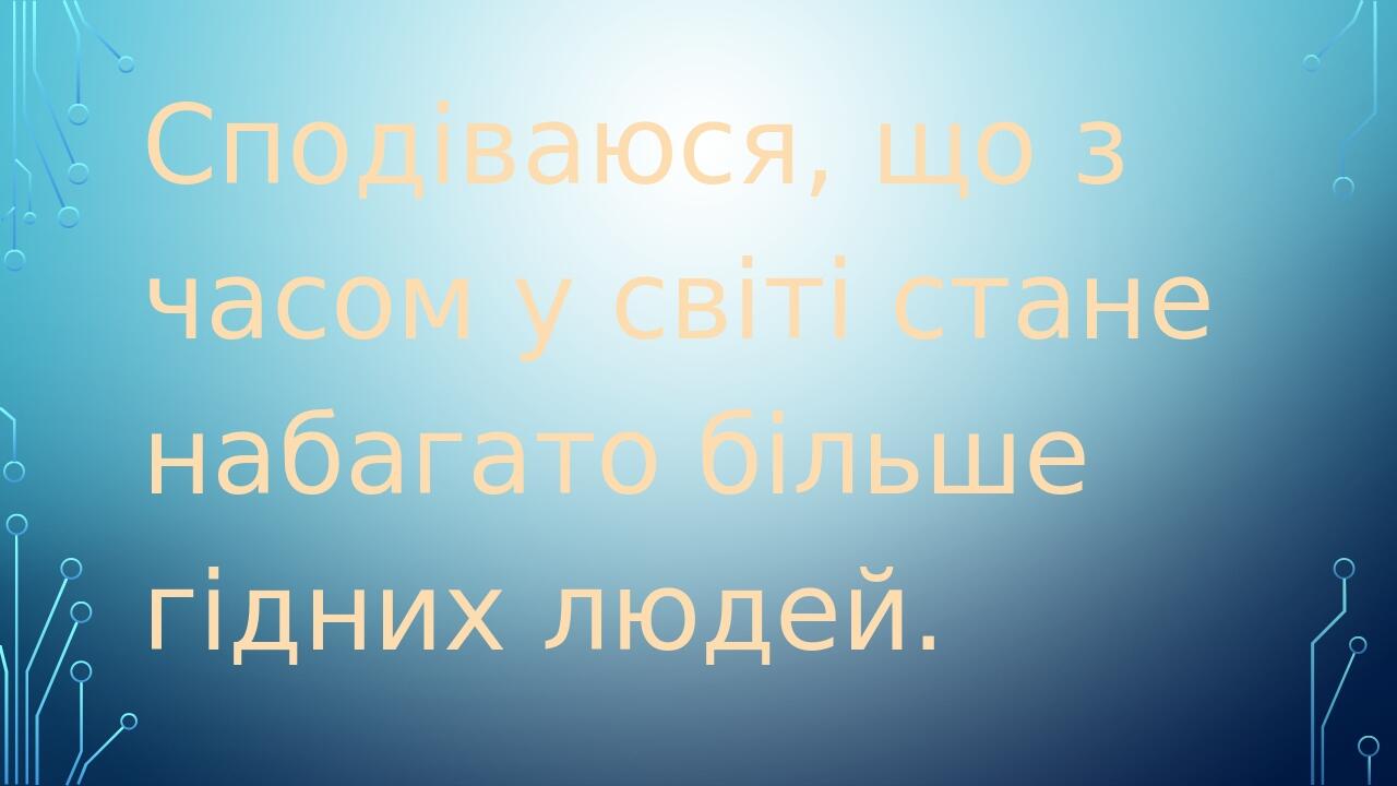 Сподіваюся, що з часом у світі стане набагато більше гідних людей.