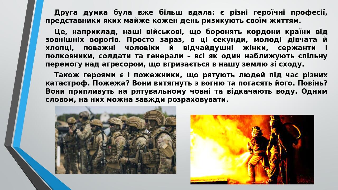 Друга думка була вже більш вдала: є різні героїчні професії, представники яких майже кожен день ризикують своїм життям. Це, наприклад, наші військо...