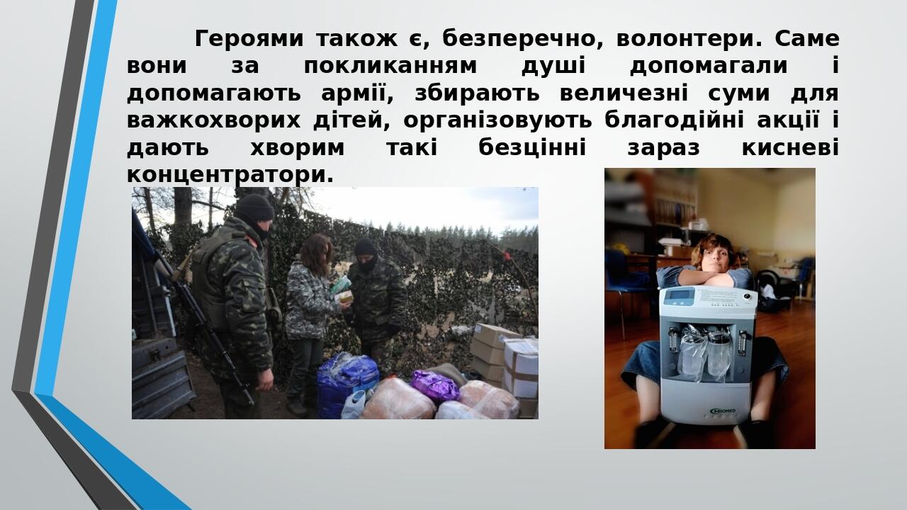Героями також є, безперечно, волонтери. Саме вони за покликанням душі допомагали і допомагають армії, збирають величезні суми для важкохворих дітей...