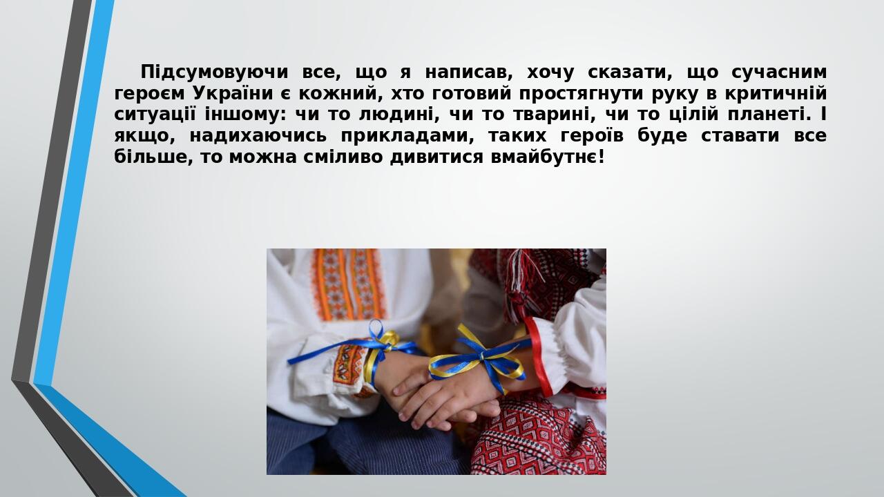 Підсумовуючи все, що я написав, хочу сказати, що сучасним героєм України є кожний, хто готовий простягнути руку в критичній ситуації іншому: чи то ...