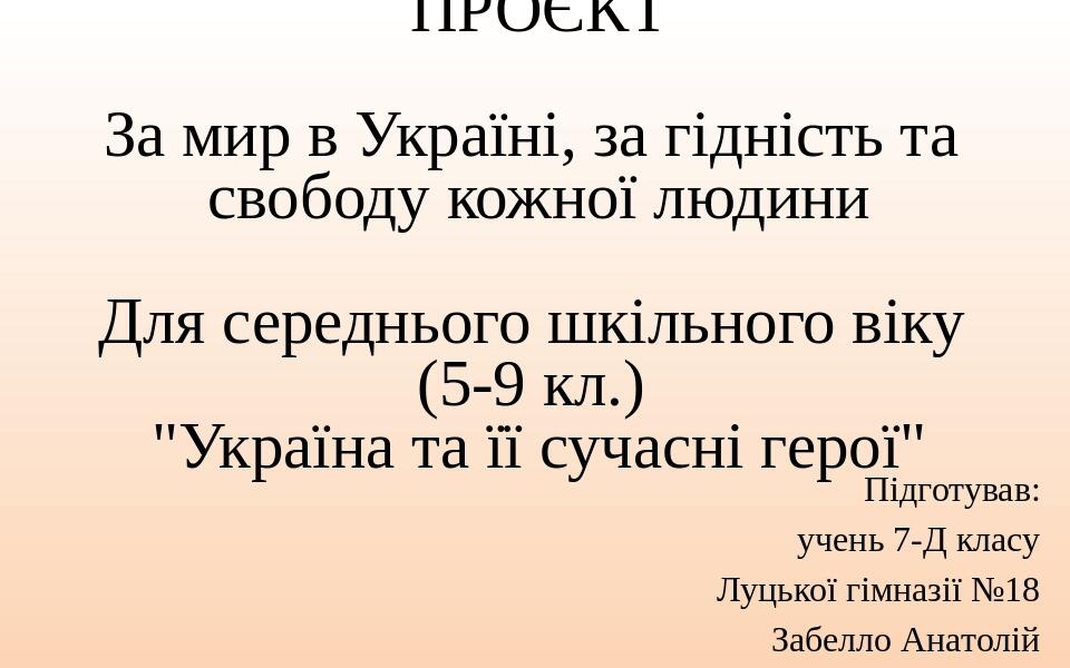 ПРОЄКТ За мир в Україні, за гідність та свободу кожної людини Для середнього шкільного віку (5-9 кл.)  "Україна та її сучасні герої" Підготував: уч...