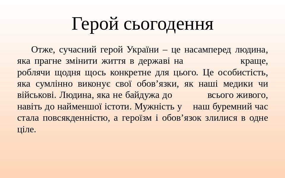 Герой сьогодення Отже, сучасний герой України – це насамперед людина, яка прагне змінити життя в державі на краще, роблячи щодня щось конкретне для...