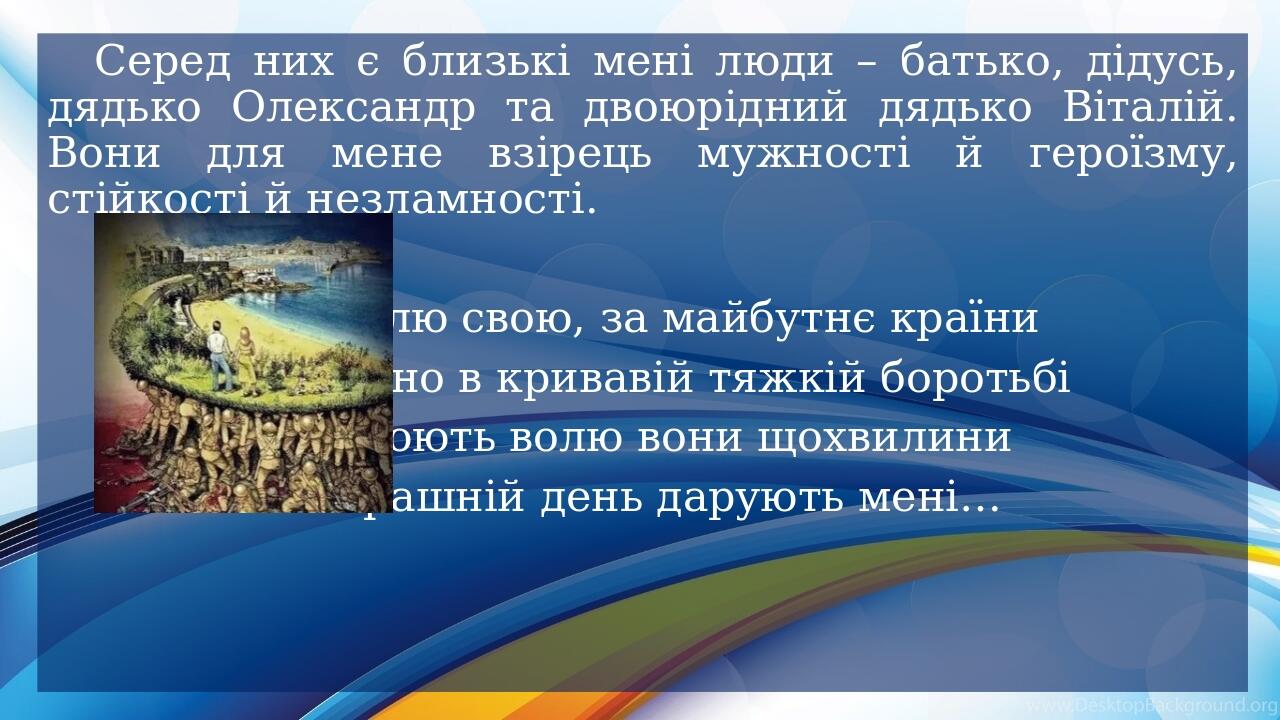 Серед них є близькі мені люди – батько, дідусь, дядько Олександр та двоюрідний дядько Віталій. Вони для мене взірець мужності й героїзму, стійкості...