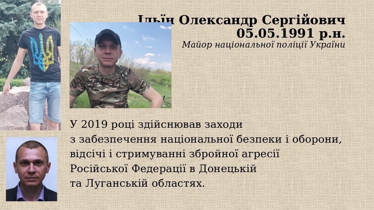 Ільїн Олександр Сергійович 05.05.1991 р.н. Майор національної поліції України У 2019 році здійснював заходи з забезпечення національної безпеки і о...