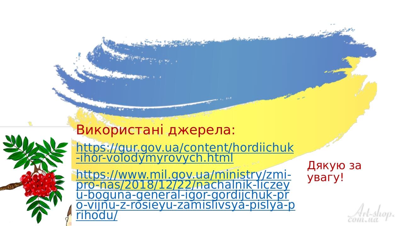 Дякую за увагу! Використані джерела: https://gur.gov.ua/content/hordiichuk-ihor-volodymyrovych.html https://www.mil.gov.ua/ministry/zmi-pro-nas/201...