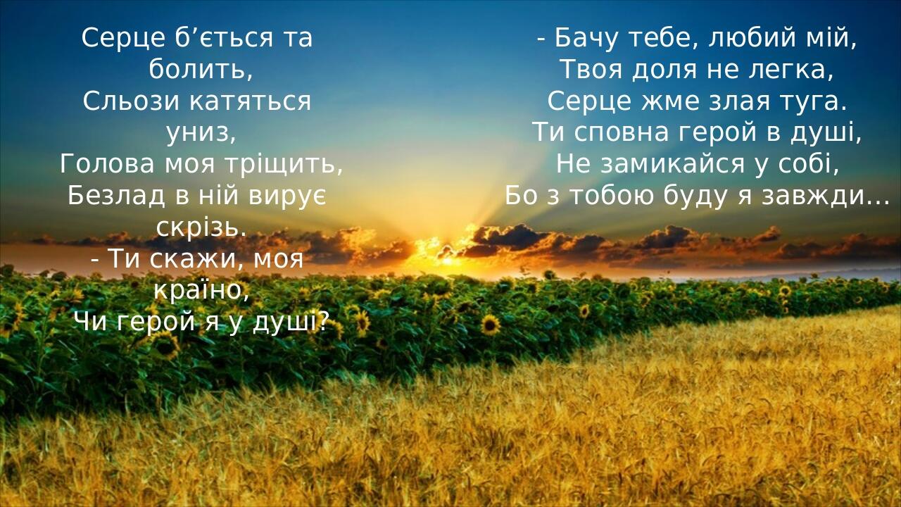 Серце б’ється та болить, Сльози катяться униз, Голова моя тріщить, Безлад в ній вирує скрізь. - Ти скажи, моя країно, Чи герой я у душі? - Бачу теб...