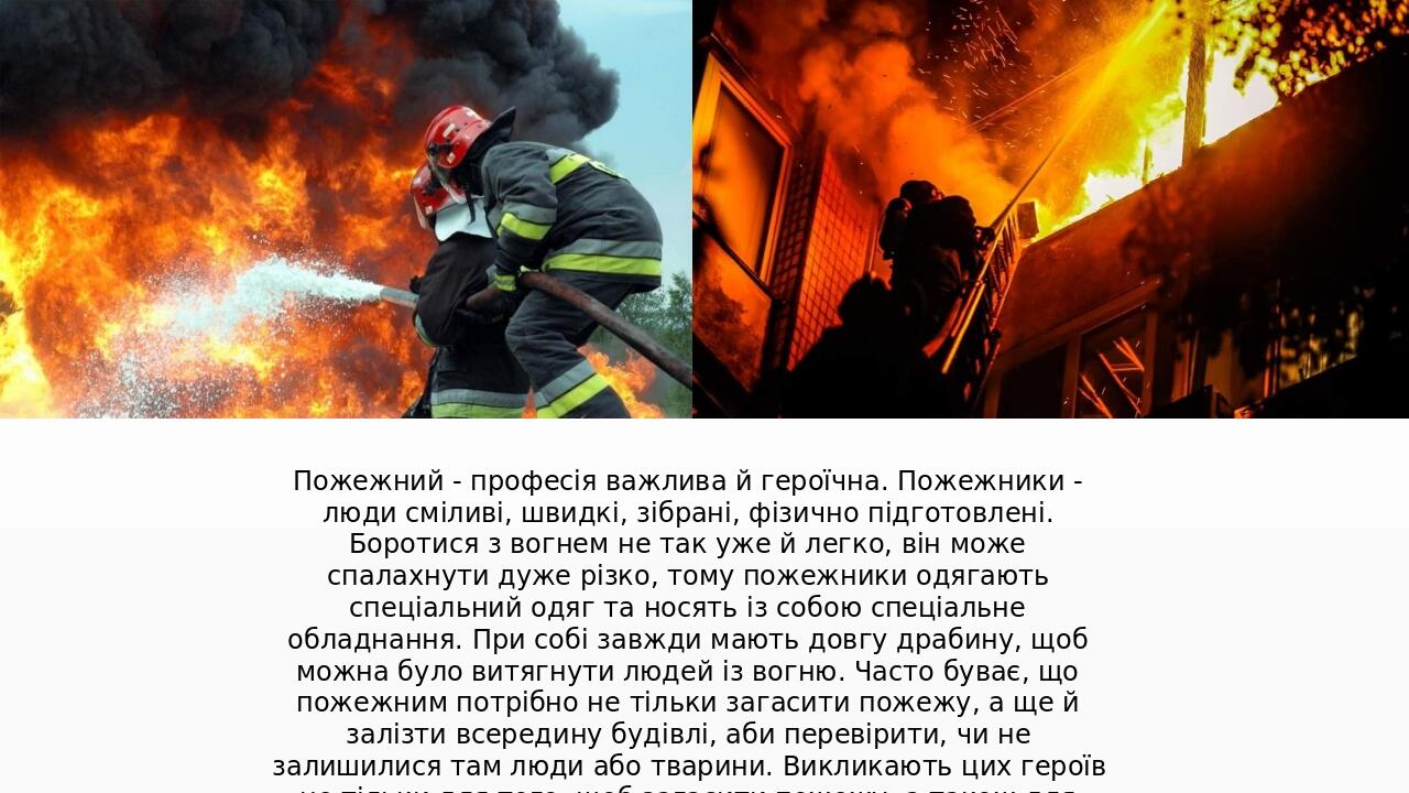 Пожежний - професія важлива й героїчна. Пожежники - люди сміливі, швидкі, зібрані, фізично підготовлені. Боротися з вогнем не так уже й легко, він ...