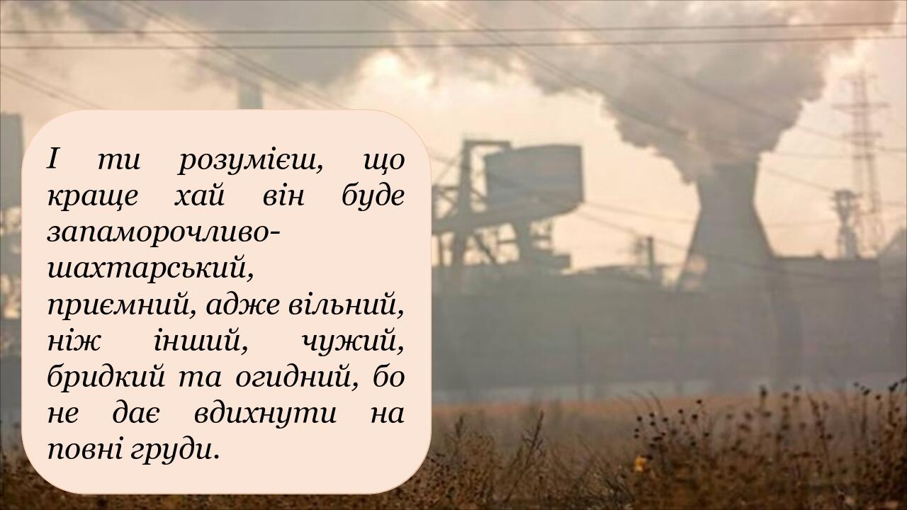 І ти розумієш, що краще хай він буде запаморочливо-шахтарський, приємний, адже вільний, ніж інший, чужий, бридкий та огидний, бо не дає вдихнути на...