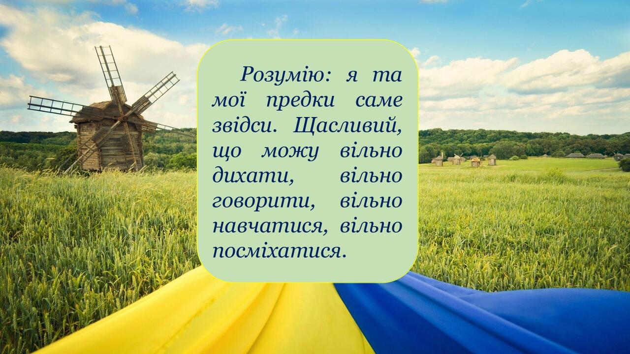 Розумію: я та мої предки саме звідси. Щасливий, що можу вільно дихати, вільно говорити, вільно навчатися, вільно посміхатися.