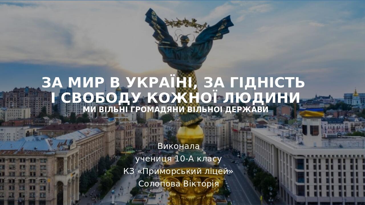 ЗА МИР В УКРАЇНІ, ЗА ГІДНІСТЬ І СВОБОДУ КОЖНОЇ ЛЮДИНИ МИ ВІЛЬНІ ГРОМАДЯНИ ВІЛЬНОІ ДЕРЖАВИ Виконала учениця 10-А класу КЗ «Приморський ліцей» Солопо...