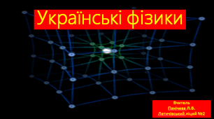 Українські фізики та їх внесок у розвиток науки.