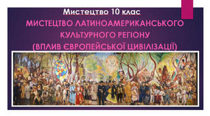 Презентація "Мистецтво 10 клас. Мистецтво латиноамериканського культурного регіону (вплив європейської цивілізації)