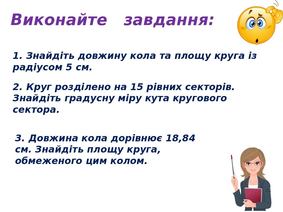 Виконайте завдання: 1. Знайдіть довжину кола та площу круга із радіусом 5 см. 2. Круг розділено на 15 рівних секторів. Знайдіть градусну міру кута ...