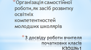 Презентація,Організація самостійної роботи ,як засіб розвитку освітніх компетентностей молодших школярів.