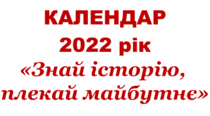 КАЛЕНДАР 2022 рік «Знай історію,  плекай майбутнє»