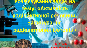 Розв’язування задач на тему: «Активність радіоактивної речовини. Застосування радіоактивних ізотопів»