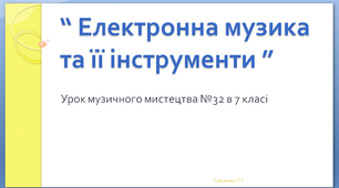 Урок музичного мистецтва №32 7 клас " Електронна музика та її інструменти" 