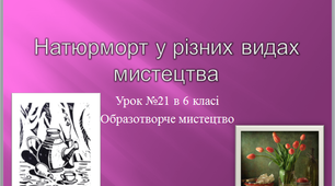 Урок образотворчого мистецтва №21 в 6 класі "Натюрморт в різних видах мистецтва "
