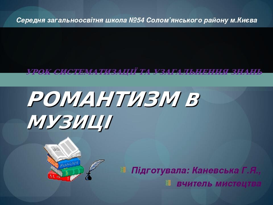 РОМАНТИЗМ В МУЗИЦІ Середня загальноосвітня школа №54 Солом’янського району м.Києва УРОК СИСТЕМАТИЗАЦІЇ ТА УЗАГАЛЬНЕННЯ ЗНАНЬ Підготувала: Каневська...