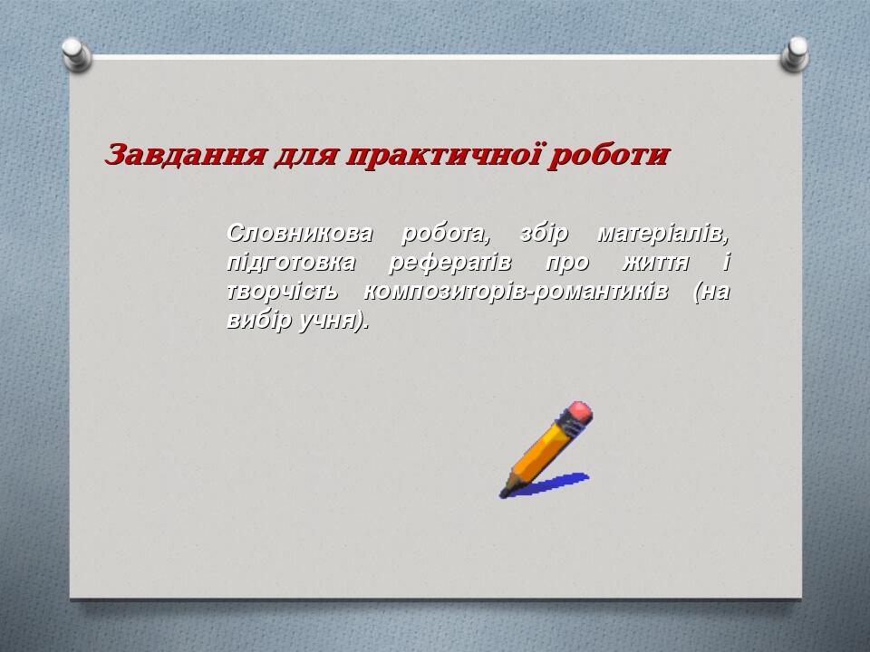 Завдання для практичної роботи Словникова робота, збір матеріалів, підготовка рефератів про життя і творчість композиторів-романтиків (на вибір учня).